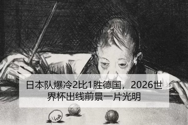 日本队爆冷2比1胜德国，2026世界杯出线前景一片光明